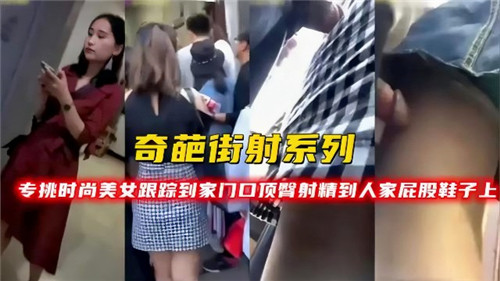 街头跟踪时尚美女系列：家门口顶臀狂射，精液喷溅鞋臀诱惑